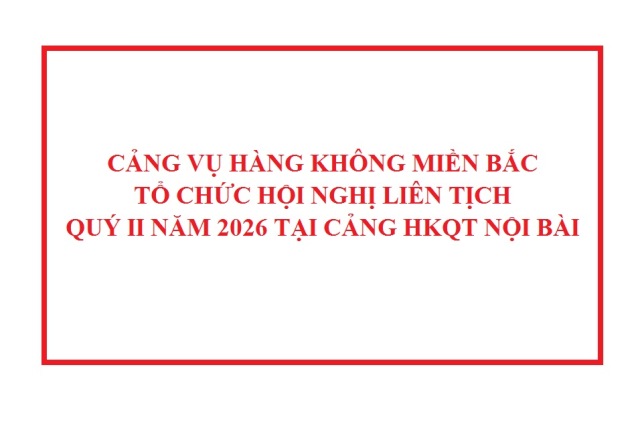 CẢNG VỤ HÀNG KHÔNG MIỀN BẮC TỔ CHỨC HỘI NGHỊ LIÊN TỊCH QUÝ II NĂM 2026 TẠI CẢNG HKQT NỘI BÀI